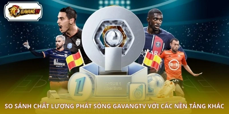 So sánh chất lượng phát sóng GAVANGTV với các nền tảng khác
